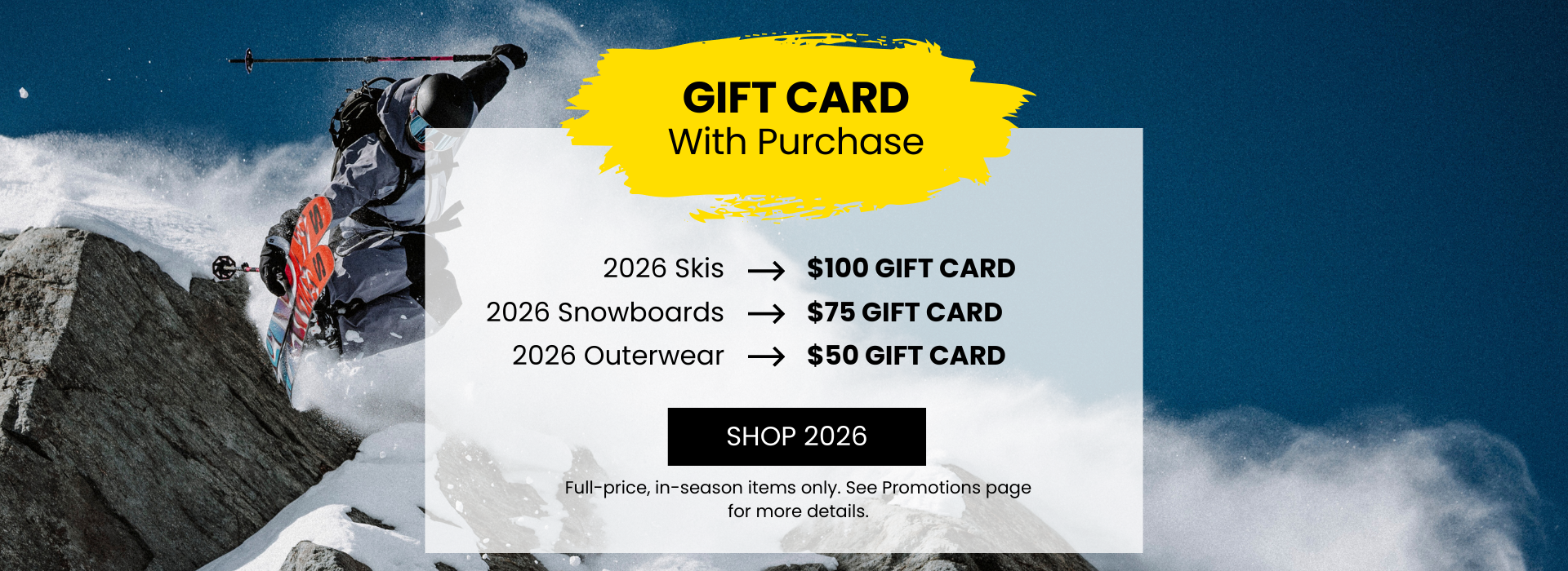 Gift Card with purchase happening now! $100 for skis, $75 for snowboards, $50 for outerwear items!