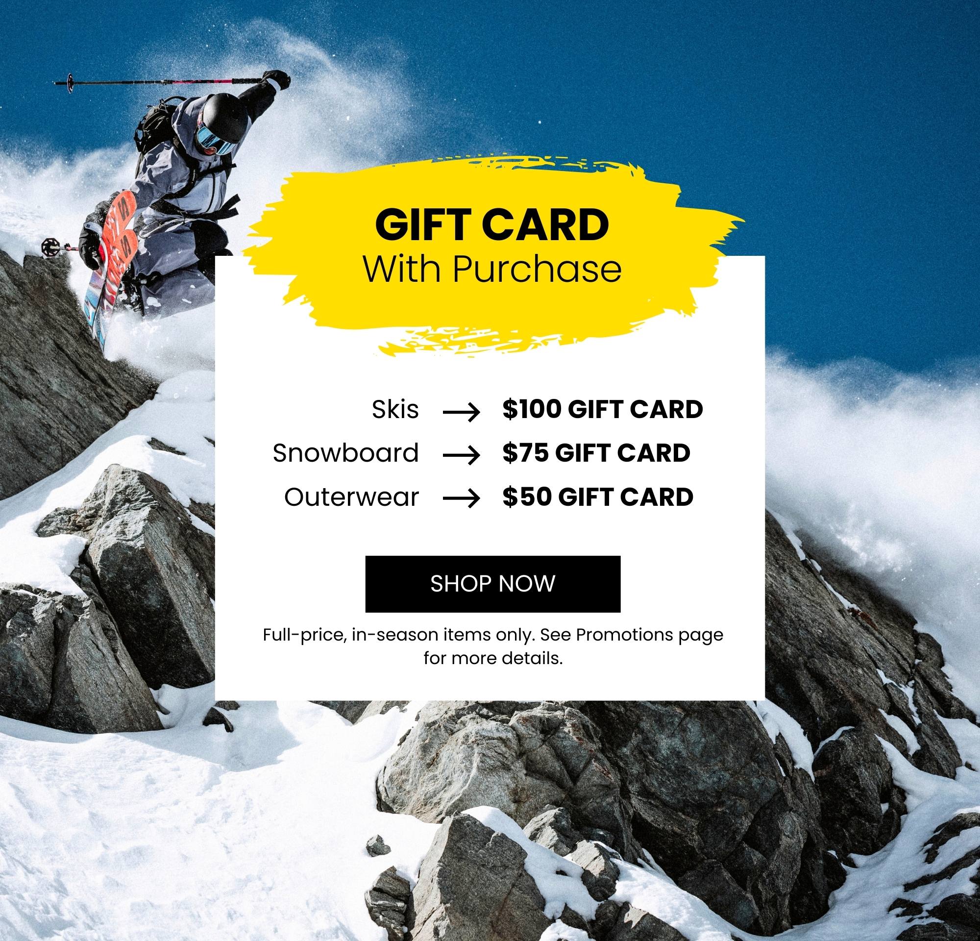Gift Card with purchase happening now! $100 for skis, $75 for snowboards, $50 for outerwear items!
