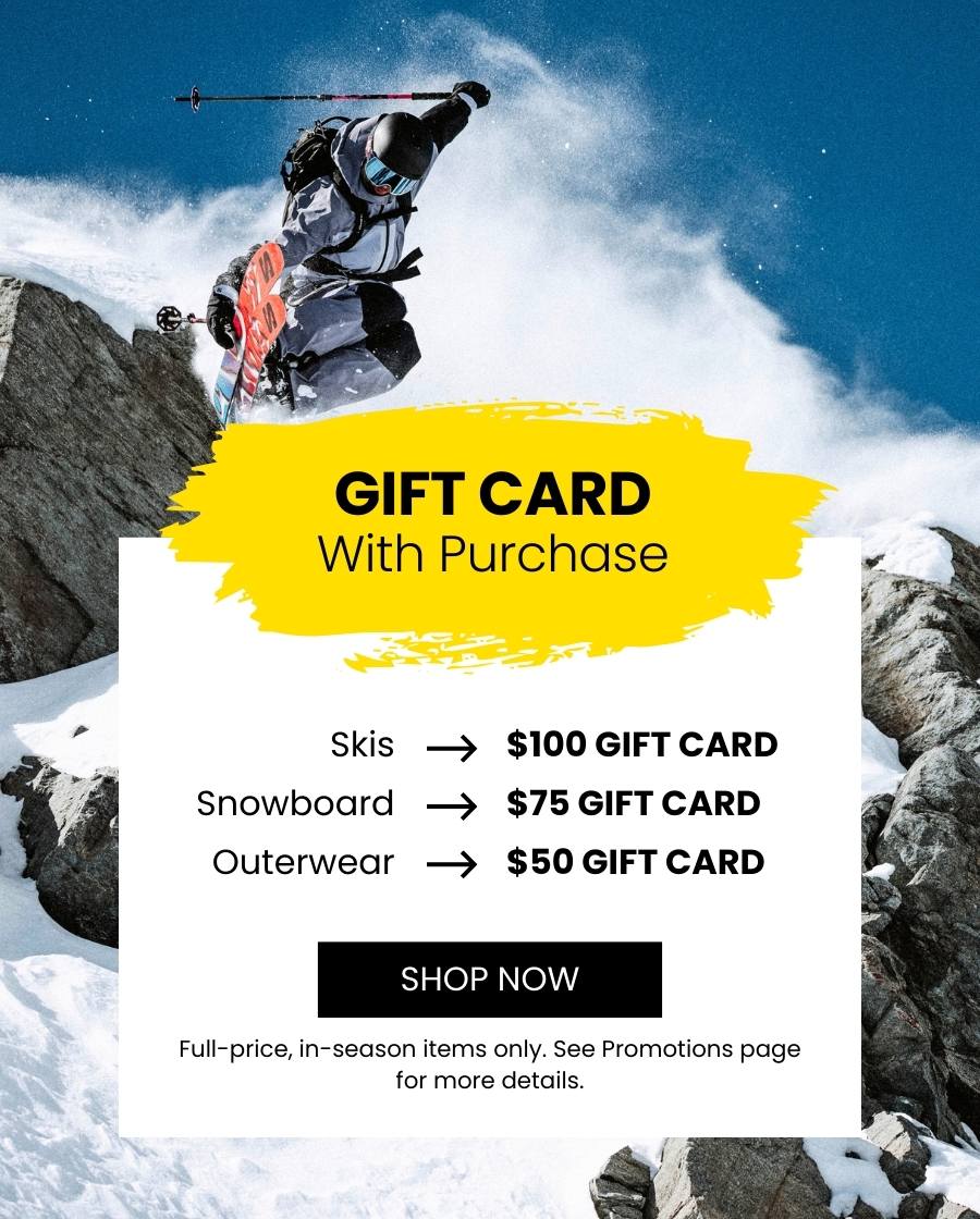 Gift Card with purchase happening now! $100 for skis, $75 for snowboards, $50 for outerwear items!